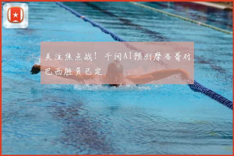 关注焦点战！千问AI预测摩洛哥对巴西胜负已定