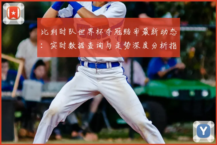 比利时队世界杯夺冠赔率最新动态：实时数据查询与走势深度分析指南