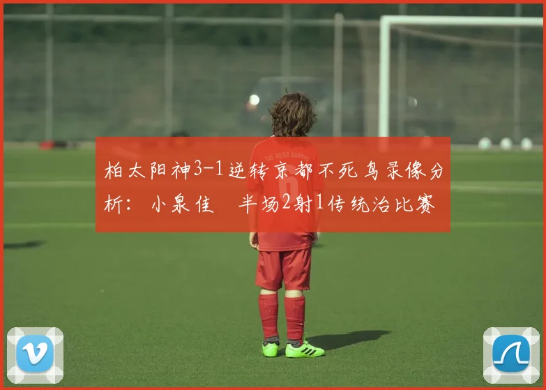 柏太阳神3-1逆转京都不死鸟录像分析：小泉佳穂半场2射1传统治比赛，附J联赛积分榜最新排名