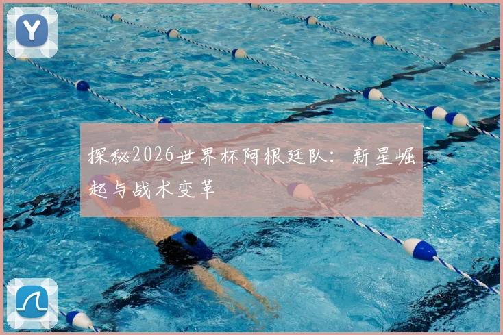 探秘2026世界杯阿根廷队：新星崛起与战术变革