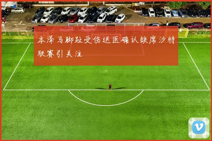 本泽马脚趾受伤送医确认缺席沙特联赛引关注