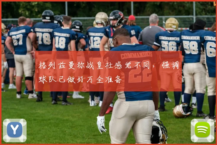 格列兹曼称战皇社感觉不同，强调球队已做好万全准备