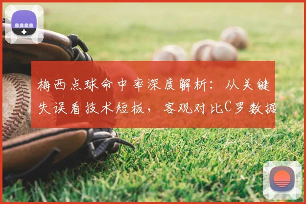 梅西点球命中率深度解析：从关键失误看技术短板，客观对比C罗数据