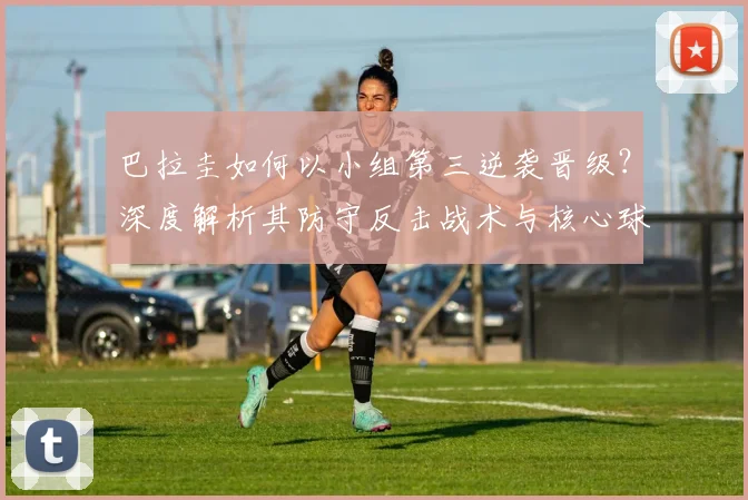 巴拉圭如何以小组第三逆袭晋级？深度解析其防守反击战术与核心球员发挥