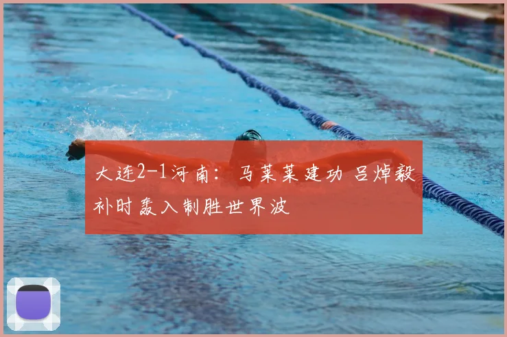 大连2-1河南：马莱莱建功 吕焯毅补时轰入制胜世界波