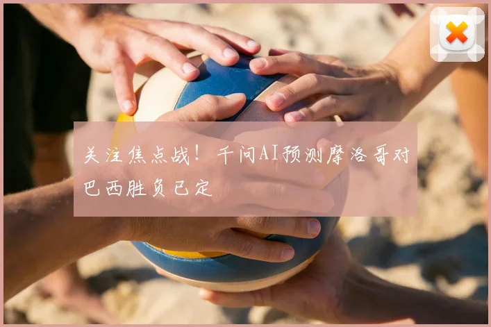 关注焦点战！千问AI预测摩洛哥对巴西胜负已定
