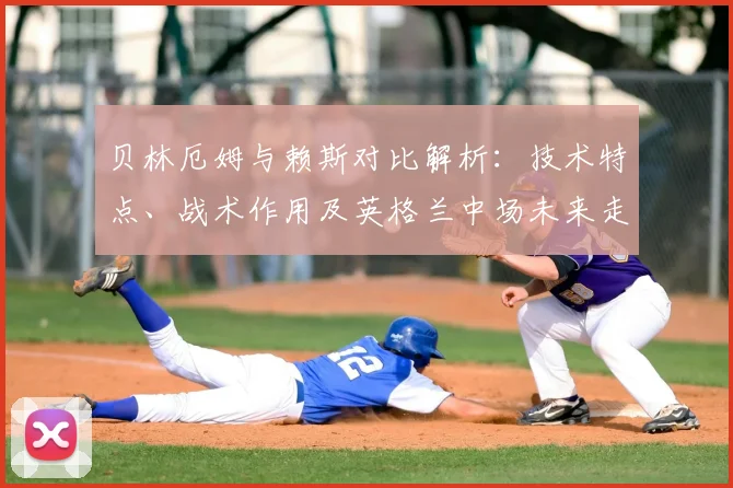 贝林厄姆与赖斯对比解析：技术特点、战术作用及英格兰中场未来走向