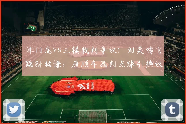 津门虎vs三镇裁判争议：刘奕鸣飞踹孙铭谦，唐顺齐漏判点球引热议