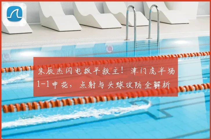 朱辰杰闪电扳平救主！津门虎半场1-1申花，点射与头球攻防全解析