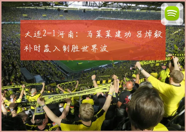 大连2-1河南：马莱莱建功 吕焯毅补时轰入制胜世界波