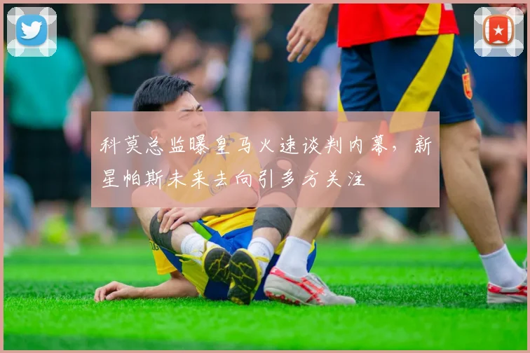 科莫总监曝皇马火速谈判内幕，新星帕斯未来去向引多方关注