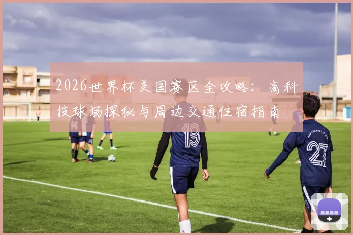 2026世界杯美国赛区全攻略：高科技球场探秘与周边交通住宿指南