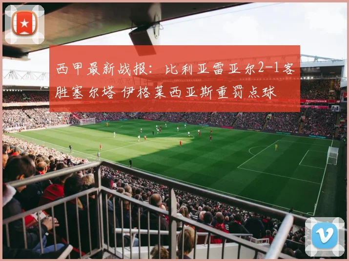 西甲最新战报：比利亚雷亚尔2-1客胜塞尔塔 伊格莱西亚斯重罚点球