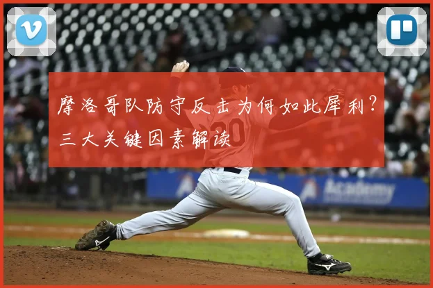 摩洛哥队防守反击为何如此犀利？三大关键因素解读