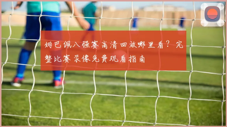 姆巴佩八强赛高清回放哪里看？完整比赛录像免费观看指南