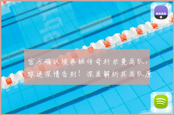 官方确认埃弗顿传奇科尔曼离队，球迷深情告别！深度解析其离队原因、未来动向及球队队长接替人选
