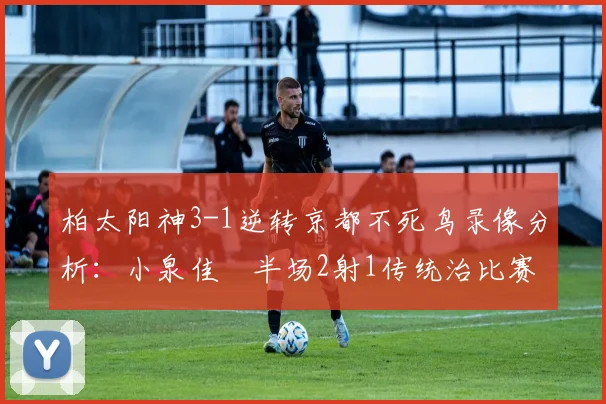 柏太阳神3-1逆转京都不死鸟录像分析：小泉佳穂半场2射1传统治比赛，附J联赛积分榜最新排名